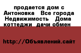 продается дом с Антоновка - Все города Недвижимость » Дома, коттеджи, дачи обмен   